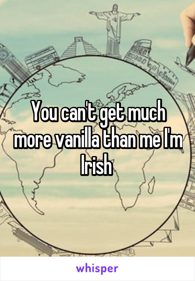 You can't get much more vanilla than me I'm Irish 