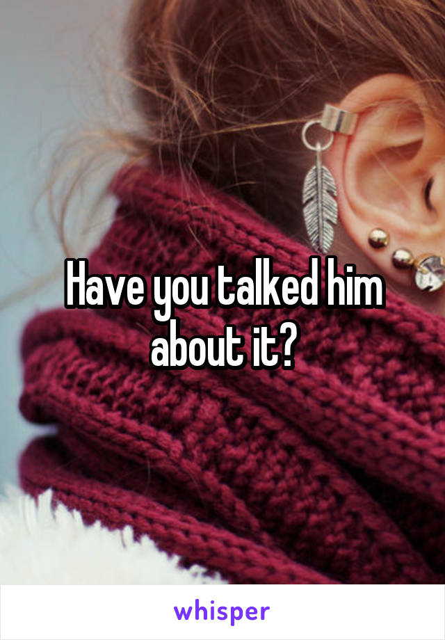 Have you talked him about it?