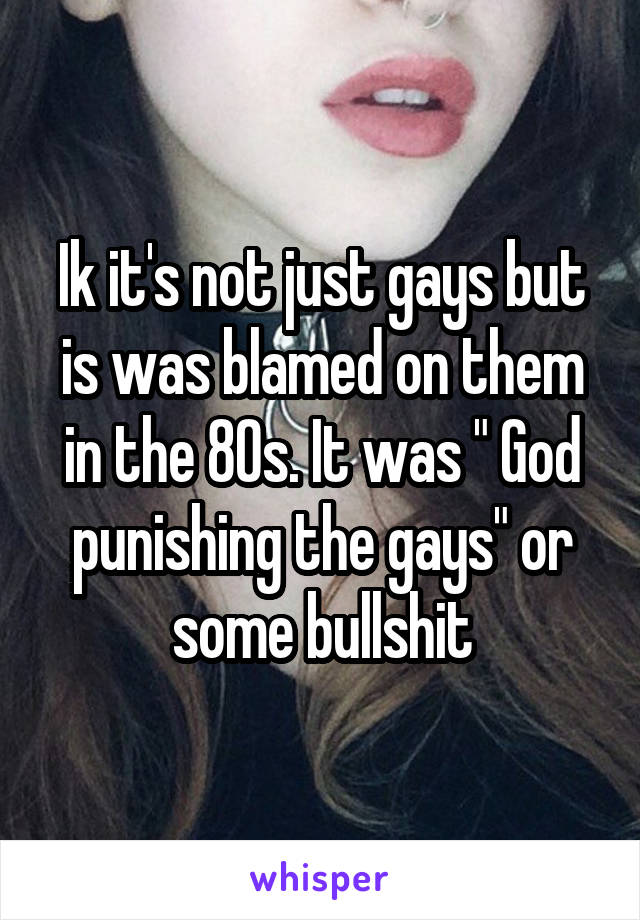 Ik it's not just gays but is was blamed on them in the 80s. It was " God punishing the gays" or some bullshit