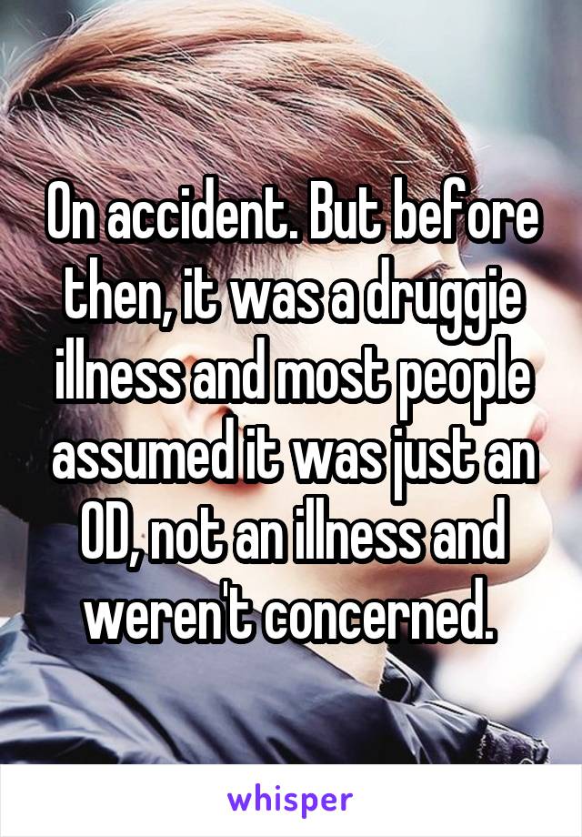 On accident. But before then, it was a druggie illness and most people assumed it was just an OD, not an illness and weren't concerned. 