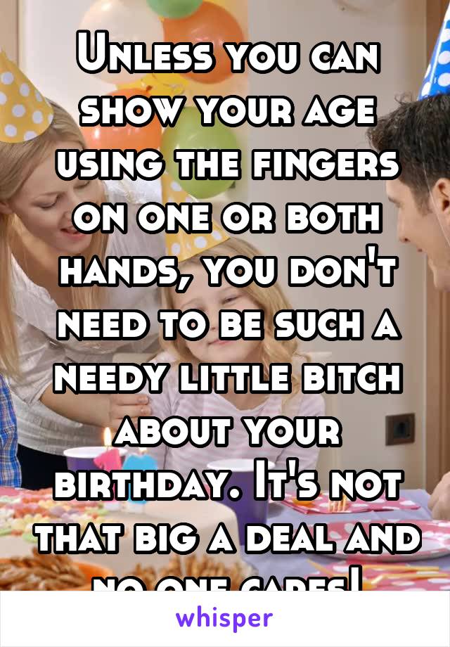 Unless you can show your age using the fingers on one or both hands, you don't need to be such a needy little bitch about your birthday. It's not that big a deal and no one cares!