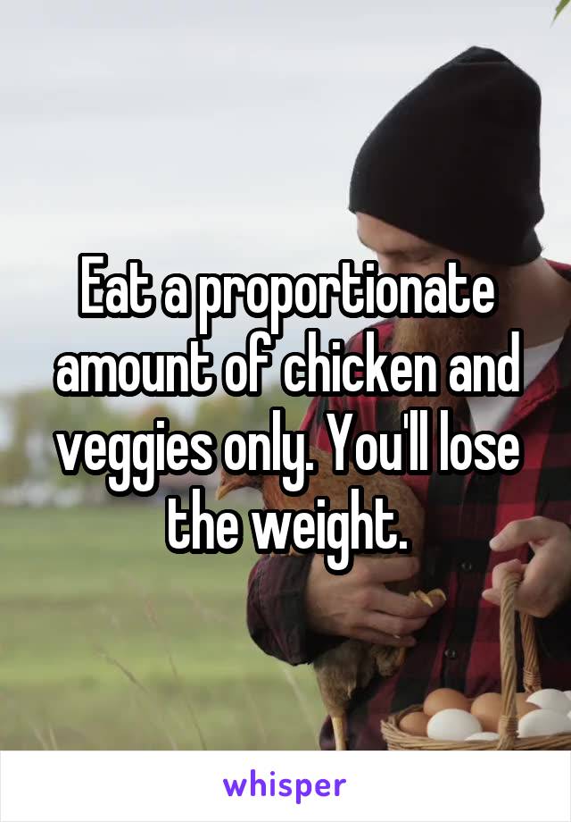 Eat a proportionate amount of chicken and veggies only. You'll lose the weight.