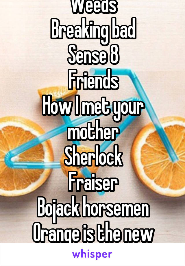 Weeds
Breaking bad
Sense 8
Friends
How I met your mother
Sherlock
Fraiser
Bojack horsemen
Orange is the new black