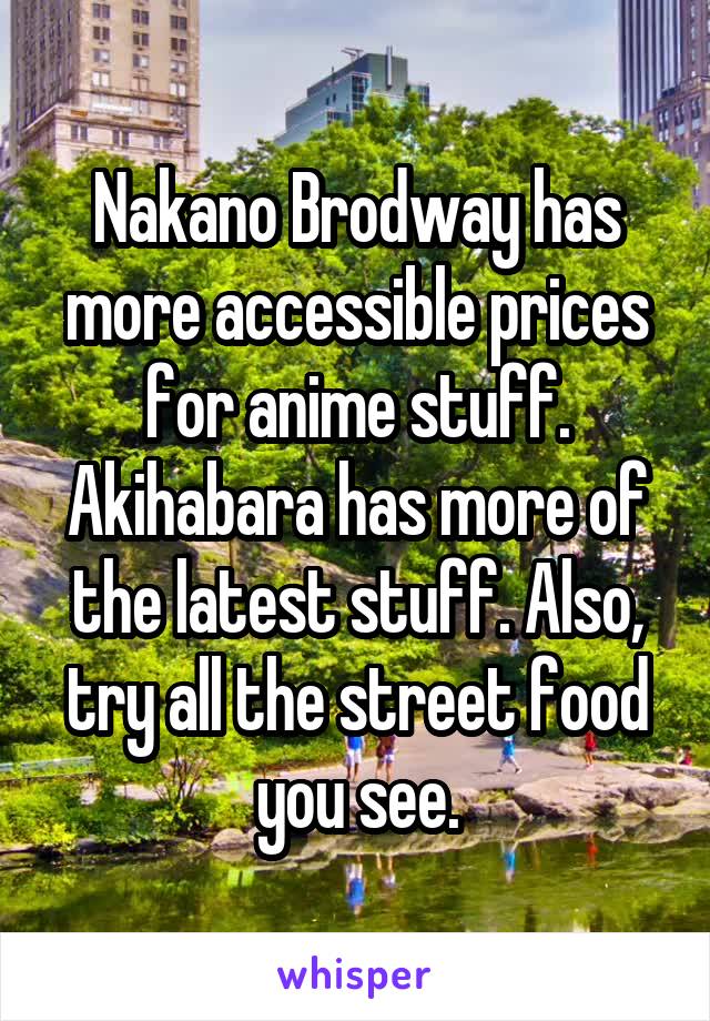 Nakano Brodway has more accessible prices for anime stuff. Akihabara has more of the latest stuff. Also, try all the street food you see.