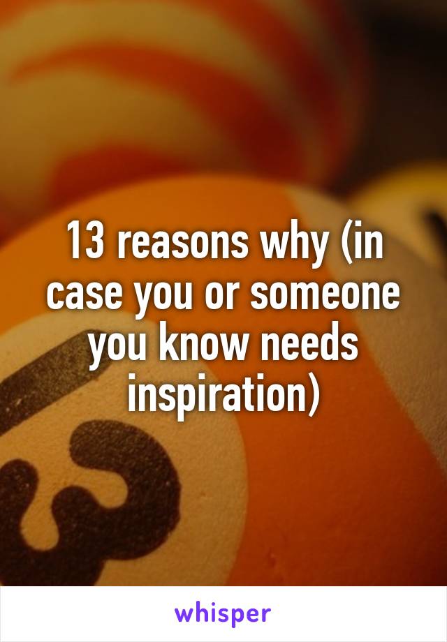 13 reasons why (in case you or someone you know needs inspiration)