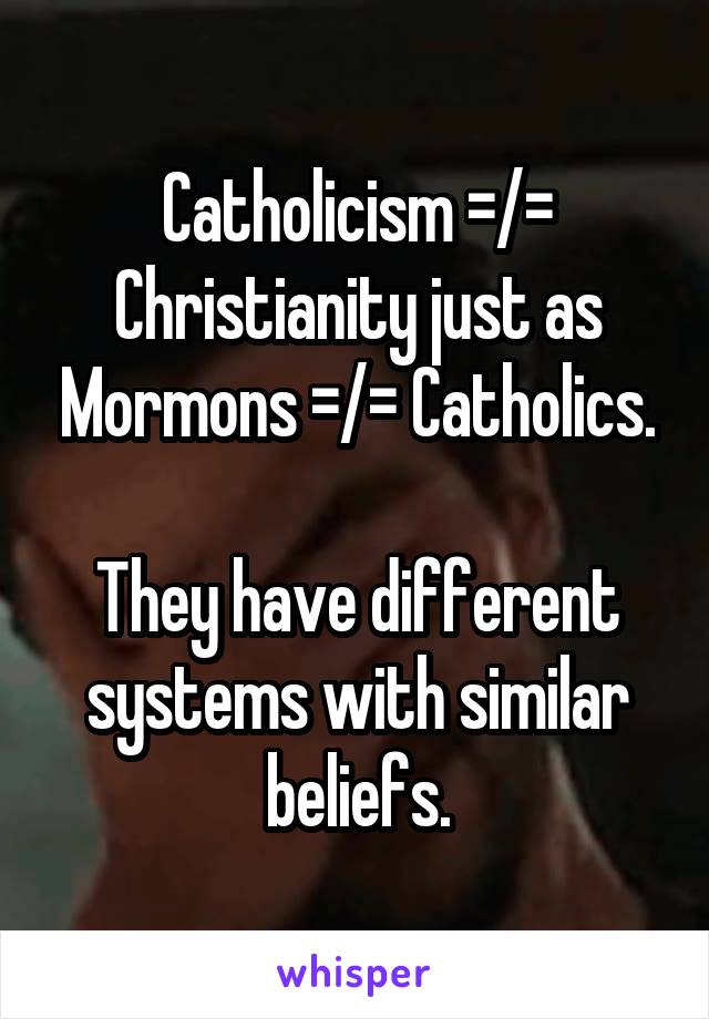 Catholicism =/= Christianity just as Mormons =/= Catholics.

They have different systems with similar beliefs.