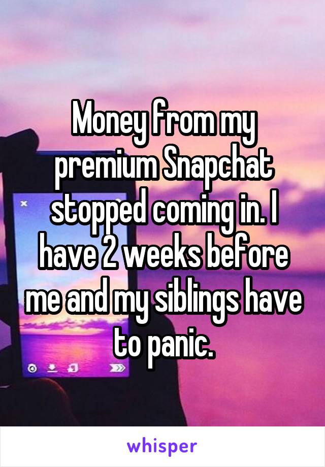 Money from my premium Snapchat stopped coming in. I have 2 weeks before me and my siblings have to panic.