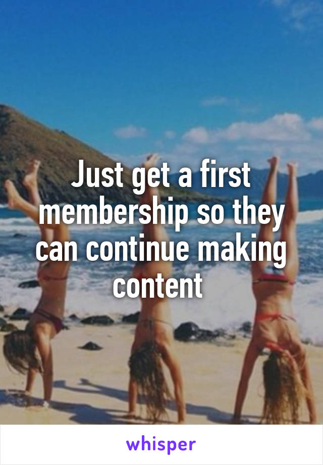 Just get a first membership so they can continue making content 