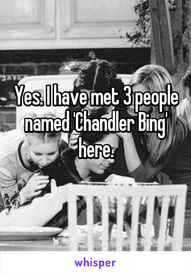 Yes. I have met 3 people named 'Chandler Bing' here.
