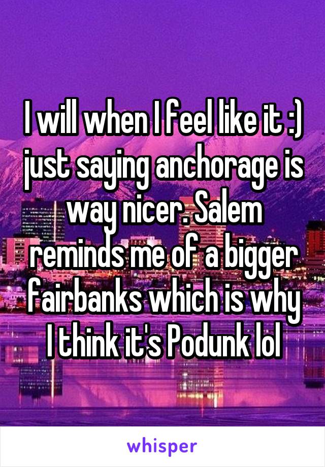 I will when I feel like it :) just saying anchorage is way nicer. Salem reminds me of a bigger fairbanks which is why I think it's Podunk lol