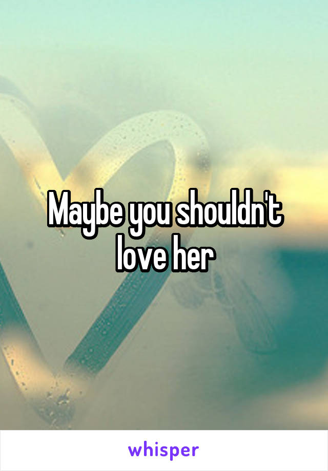 Maybe you shouldn't love her