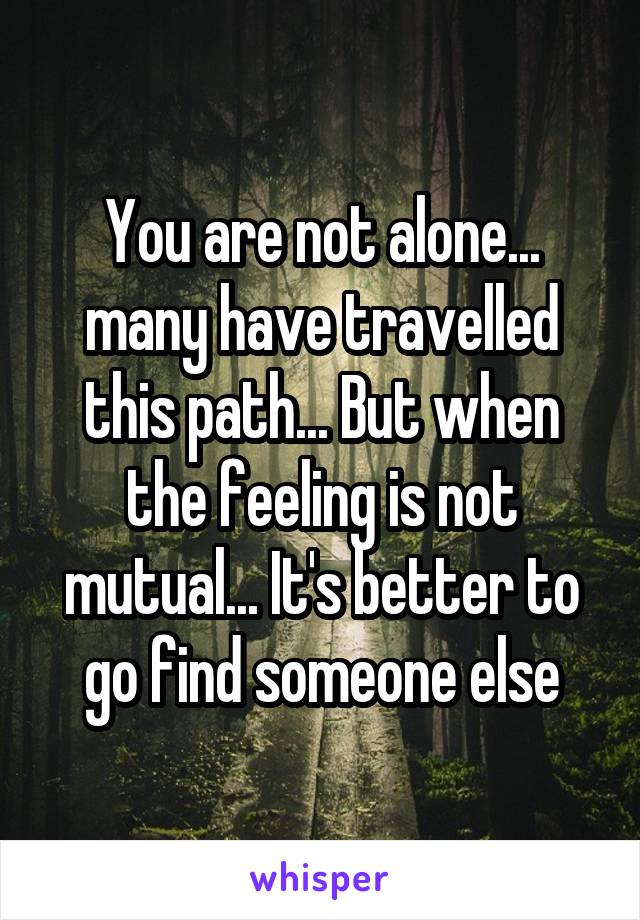 You are not alone... many have travelled this path... But when the feeling is not mutual... It's better to go find someone else