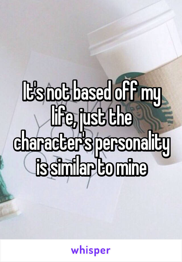 It's not based off my life, just the character's personality is similar to mine