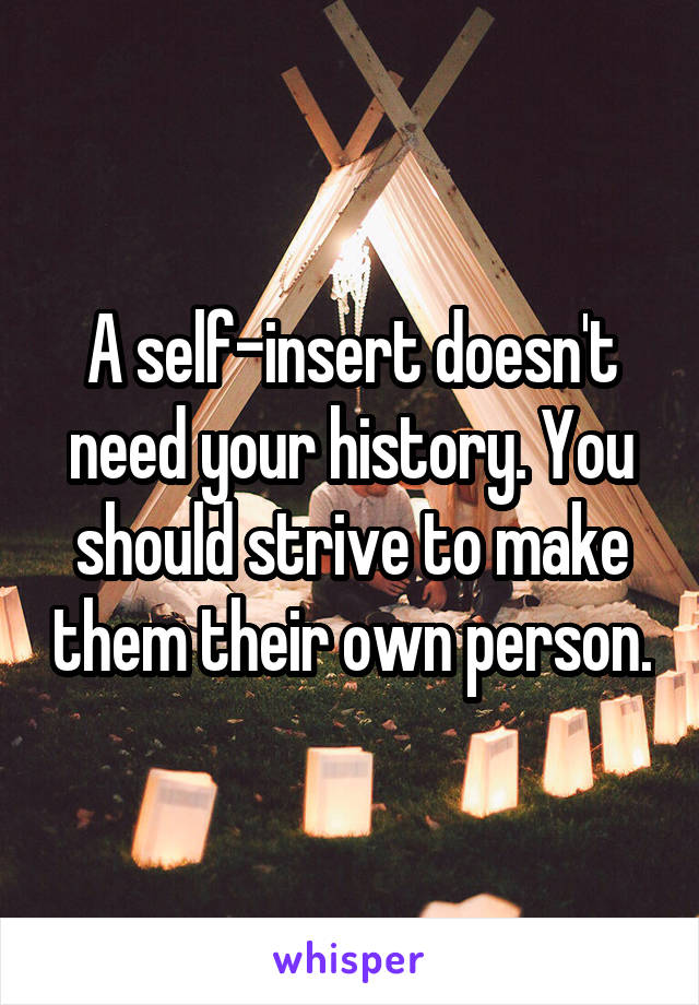 A self-insert doesn't need your history. You should strive to make them their own person.