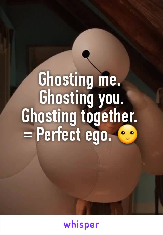 Ghosting me. 
Ghosting you.
Ghosting together. 
= Perfect ego. 🙂