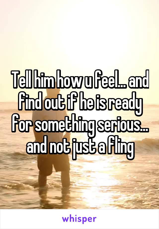 Tell him how u feel... and find out if he is ready for something serious... and not just a fling