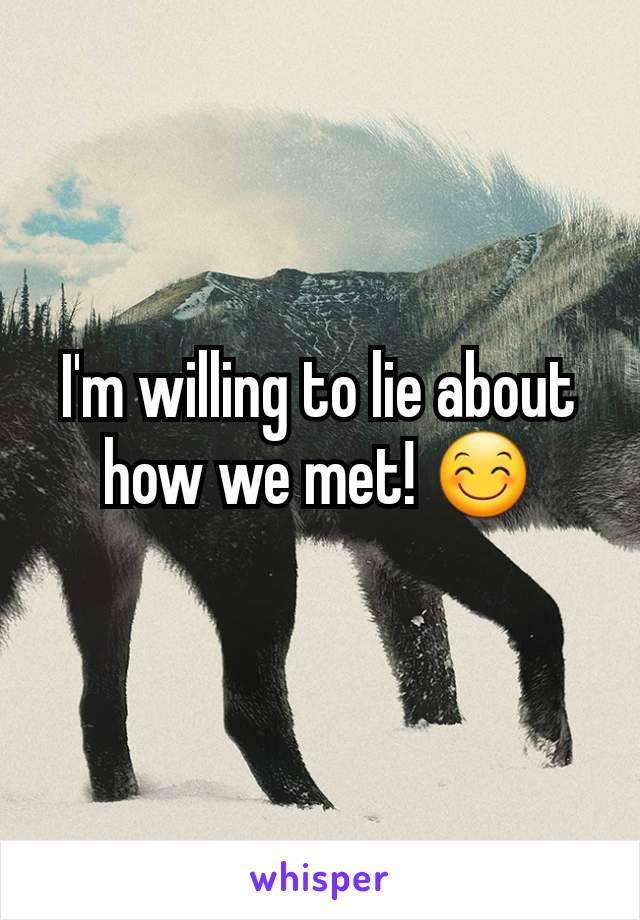 I'm willing to lie about how we met! 😊