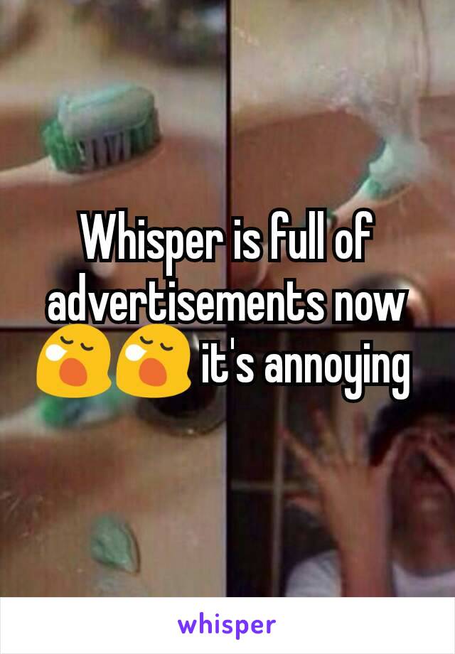 Whisper is full of advertisements now 😪😪 it's annoying 