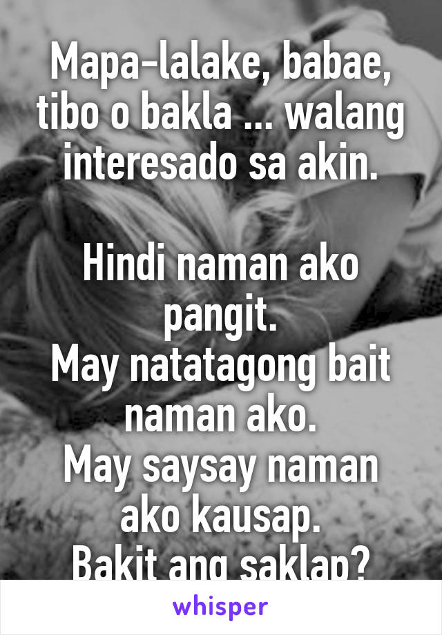 Mapa-lalake, babae, tibo o bakla ... walang interesado sa akin.

Hindi naman ako pangit.
May natatagong bait naman ako.
May saysay naman ako kausap.
Bakit ang saklap?