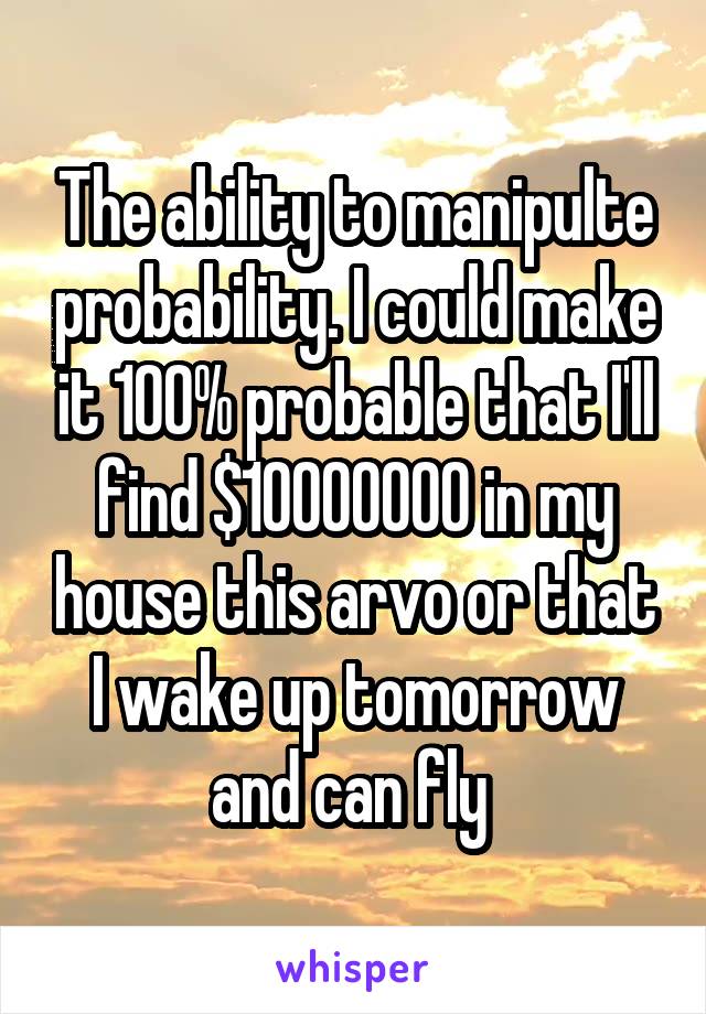 The ability to manipulte probability. I could make it 100% probable that I'll find $10000000 in my house this arvo or that I wake up tomorrow and can fly 