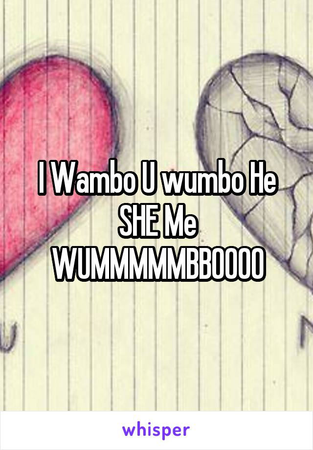 I Wambo U wumbo He SHE Me WUMMMMMBBOOOO