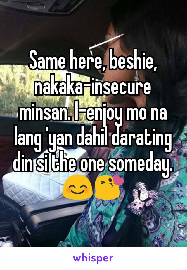 Same here, beshie, nakaka-insecure minsan. I-enjoy mo na lang 'yan dahil darating din si the one someday. 😊😘
