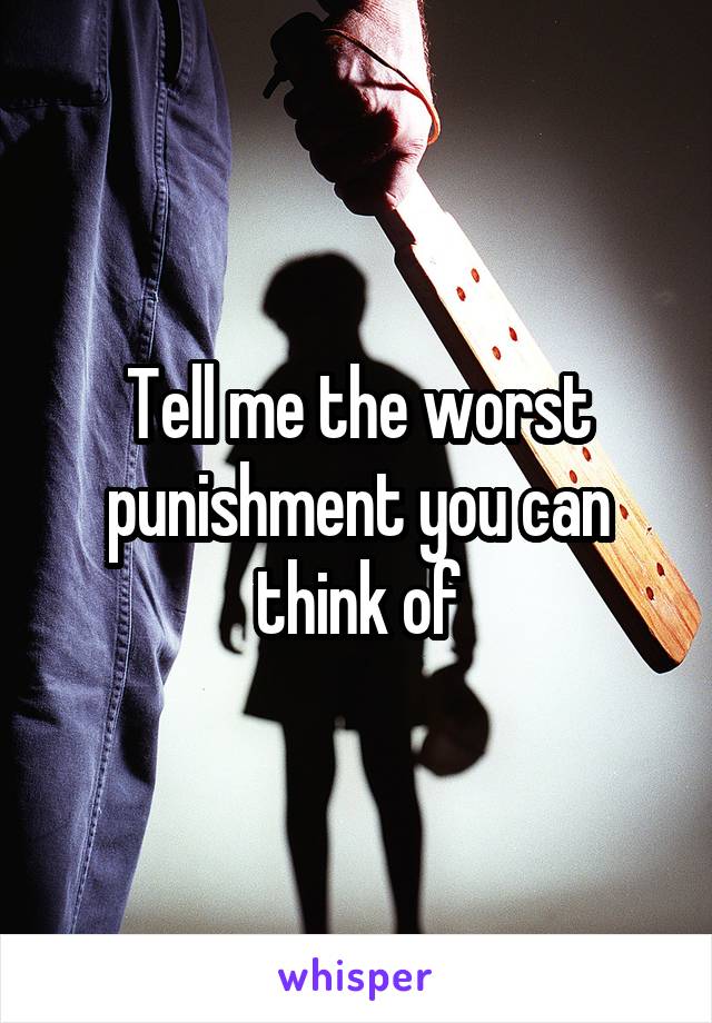 Tell me the worst punishment you can think of