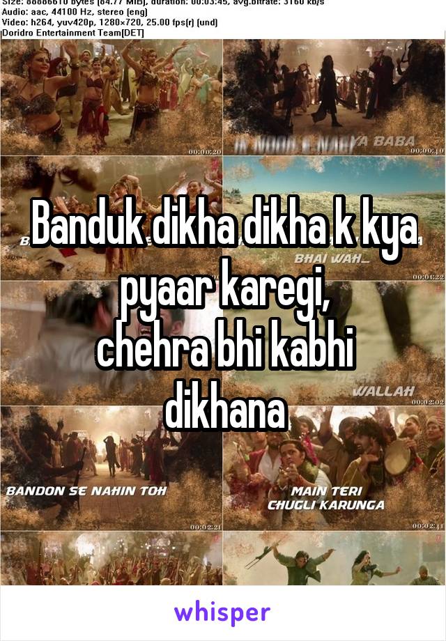 Banduk dikha dikha k kya pyaar karegi,
chehra bhi kabhi dikhana