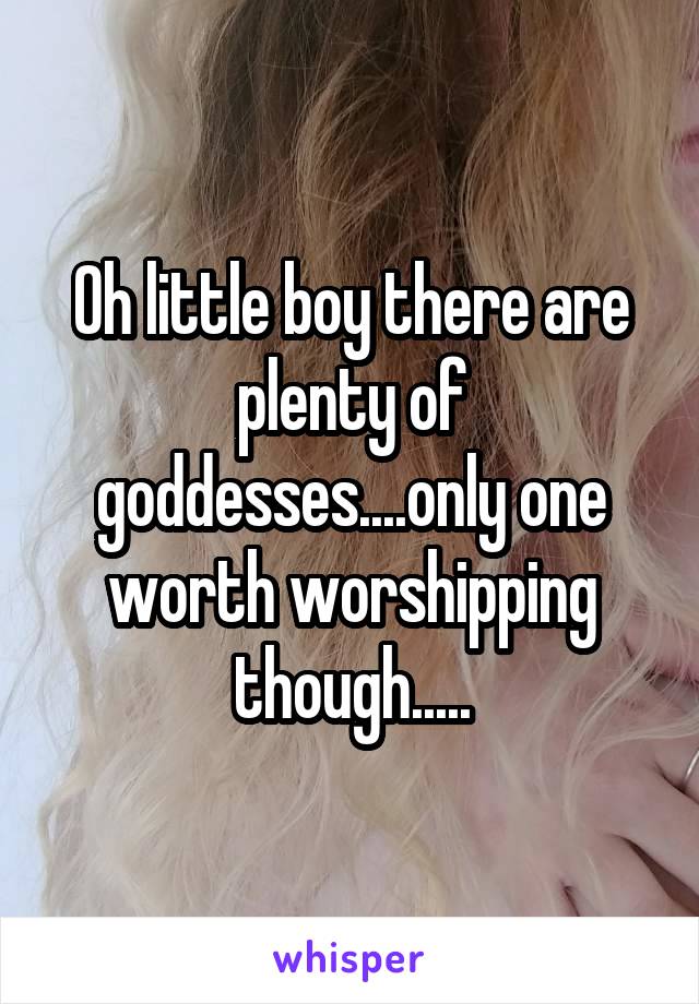 Oh little boy there are plenty of goddesses....only one worth worshipping though.....