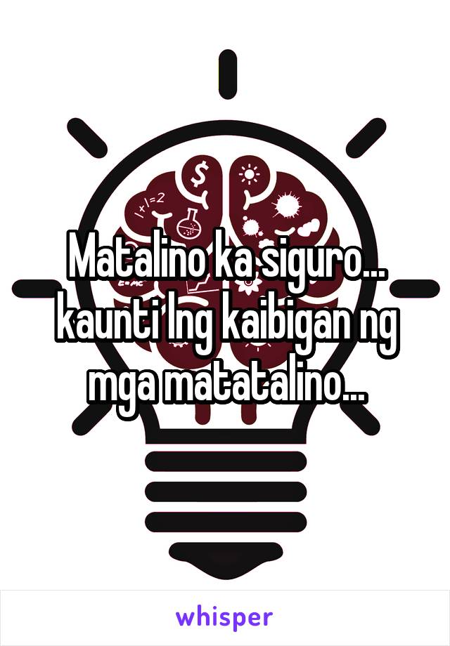 Matalino ka siguro... kaunti lng kaibigan ng mga matatalino...