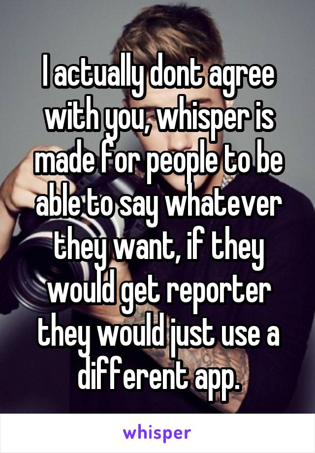 I actually dont agree with you, whisper is made for people to be able to say whatever they want, if they would get reporter they would just use a different app.