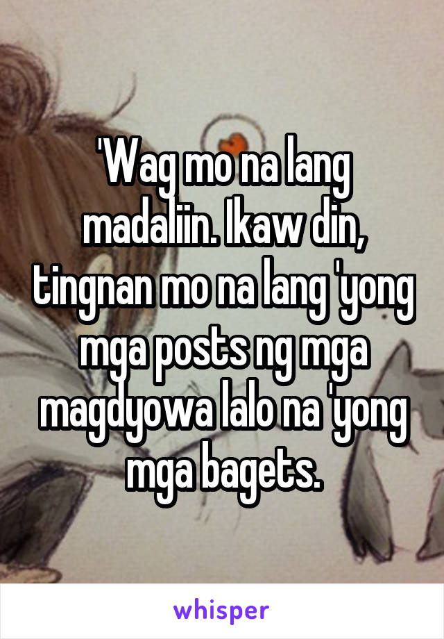 'Wag mo na lang madaliin. Ikaw din, tingnan mo na lang 'yong mga posts ng mga magdyowa lalo na 'yong mga bagets.