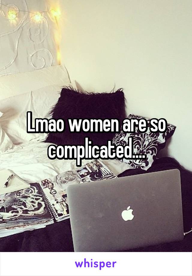 Lmao women are so complicated....