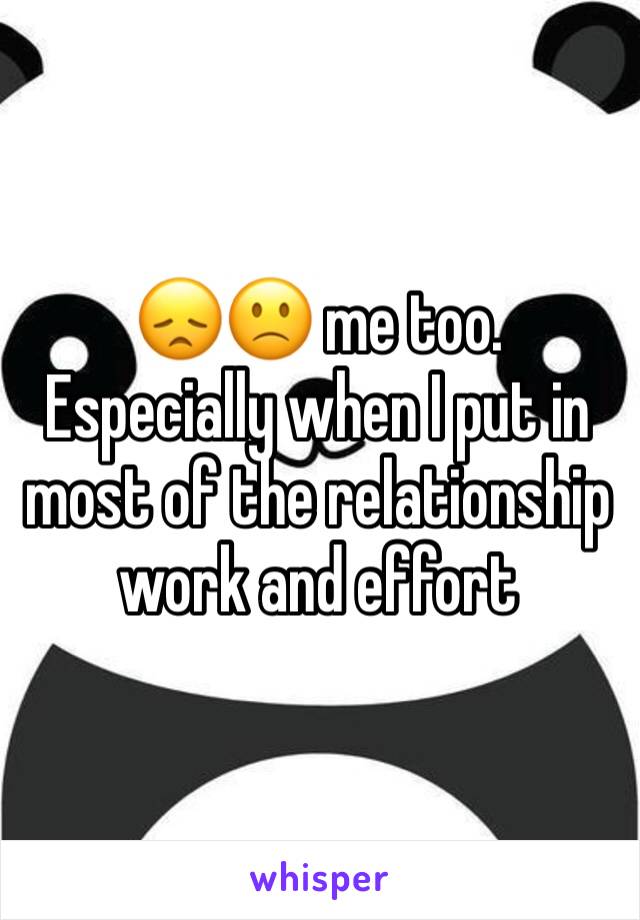 😞🙁 me too. Especially when I put in most of the relationship work and effort 