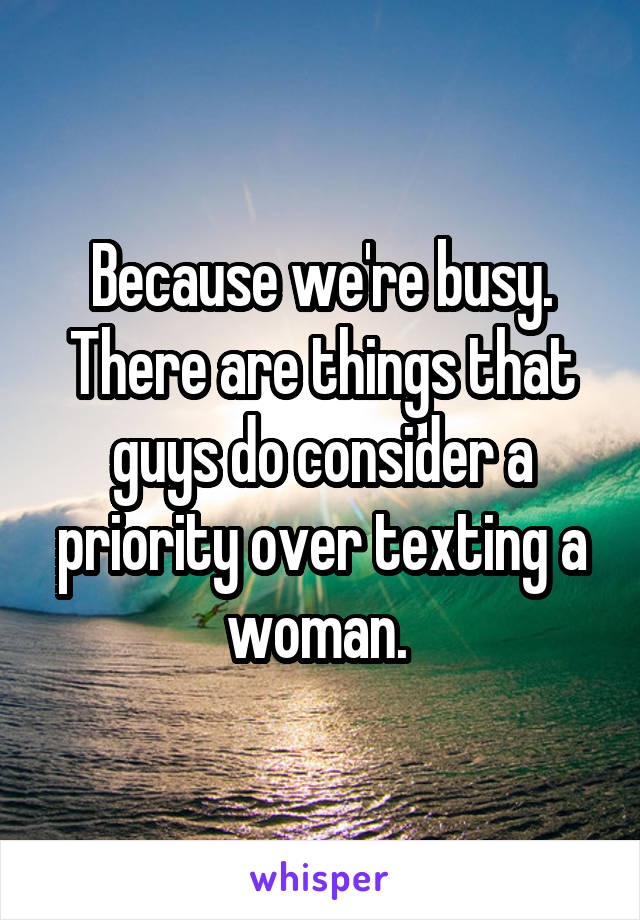 Because we're busy. There are things that guys do consider a priority over texting a woman. 