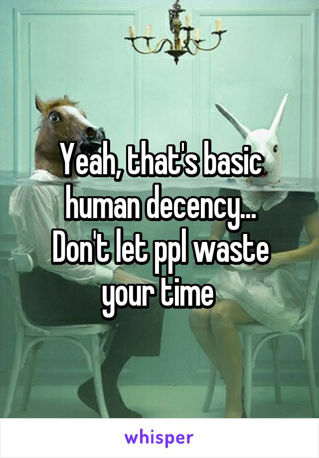 Yeah, that's basic human decency...
Don't let ppl waste your time 