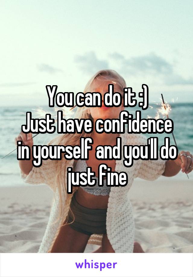 You can do it :)
Just have confidence in yourself and you'll do just fine