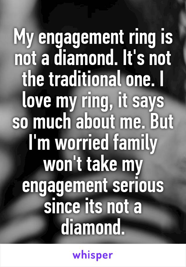 My engagement ring is not a diamond. It's not the traditional one. I love my ring, it says so much about me. But I'm worried family won't take my engagement serious since its not a diamond.
