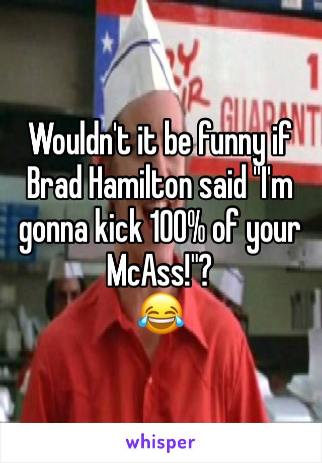 Wouldn't it be funny if Brad Hamilton said "I'm gonna kick 100% of your McAss!"?
😂
