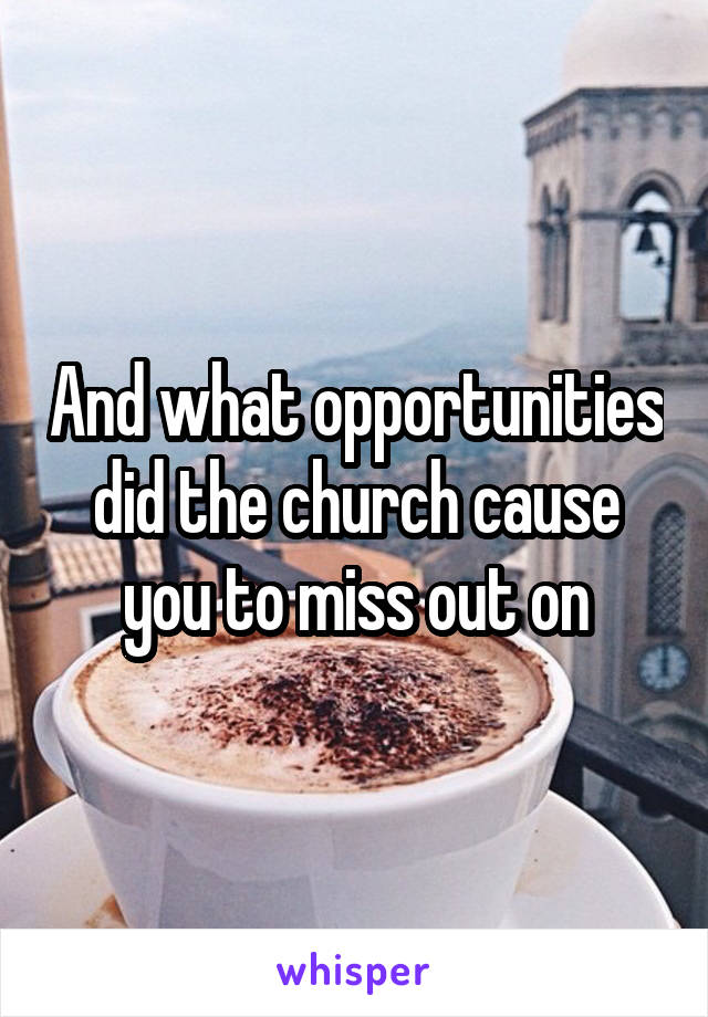 And what opportunities did the church cause you to miss out on