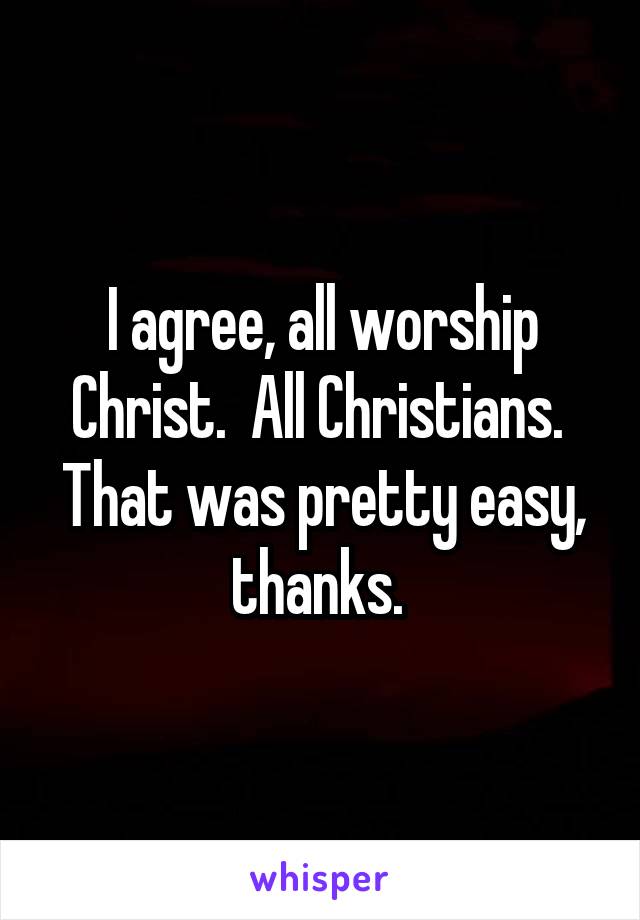 I agree, all worship Christ.  All Christians.  That was pretty easy, thanks. 