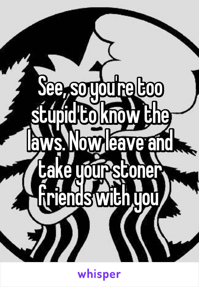 See, so you're too stupid to know the laws. Now leave and take your stoner friends with you 