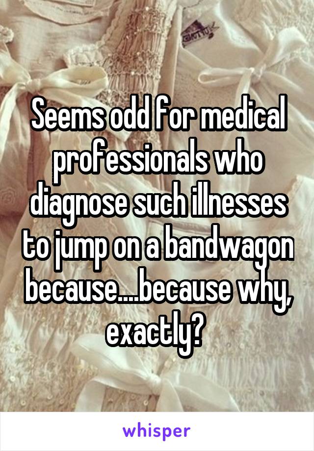 Seems odd for medical professionals who diagnose such illnesses to jump on a bandwagon because....because why, exactly? 