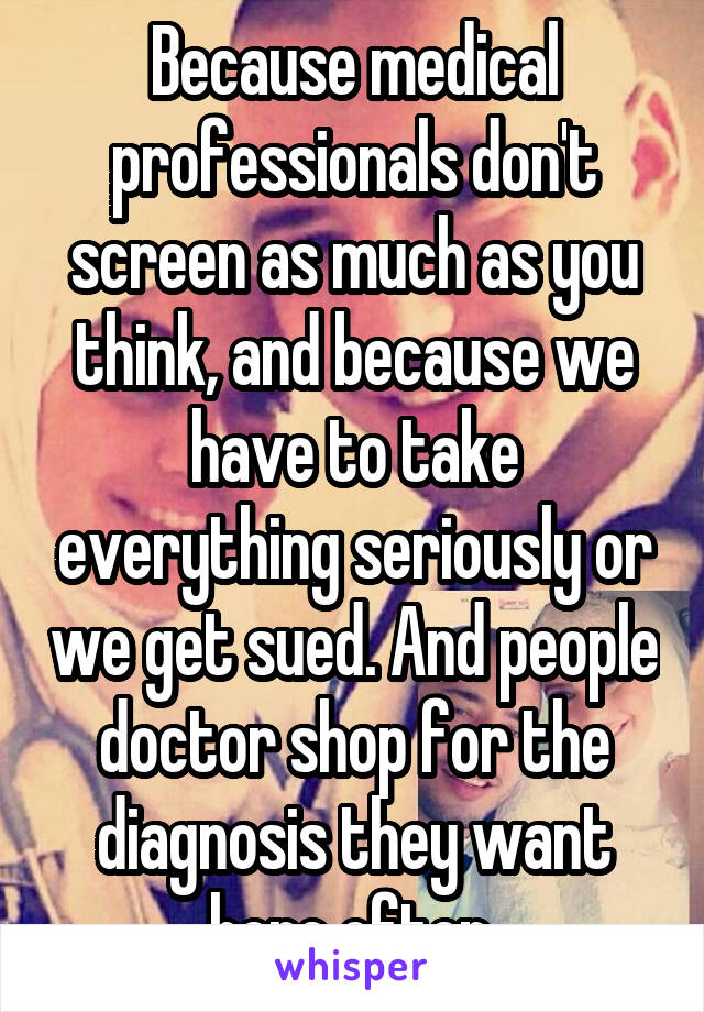 Because medical professionals don't screen as much as you think, and because we have to take everything seriously or we get sued. And people doctor shop for the diagnosis they want here often.