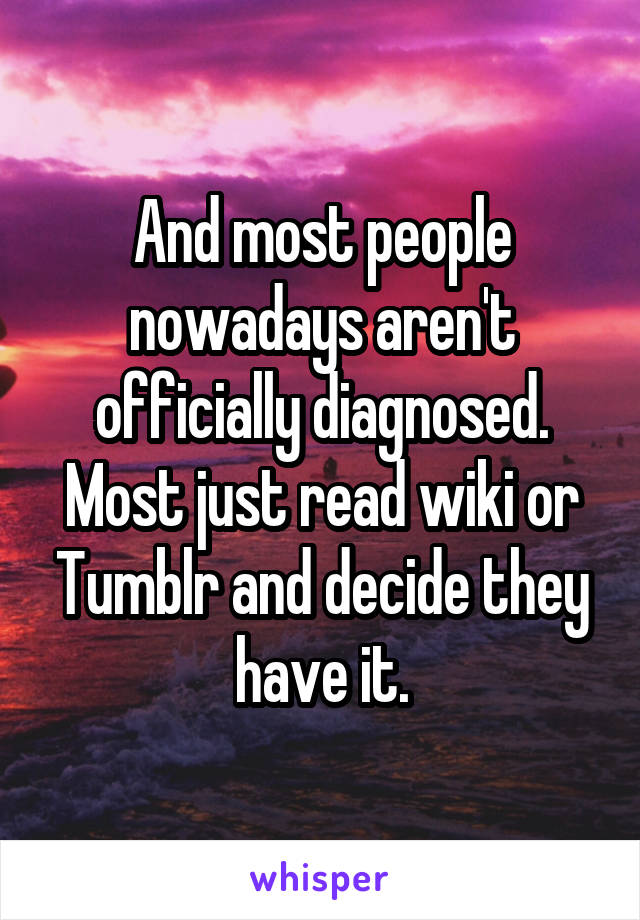 And most people nowadays aren't officially diagnosed. Most just read wiki or Tumblr and decide they have it.