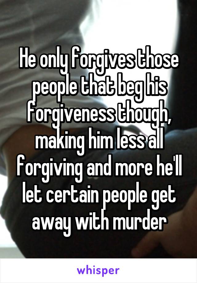 He only forgives those people that beg his forgiveness though, making him less all forgiving and more he'll let certain people get away with murder