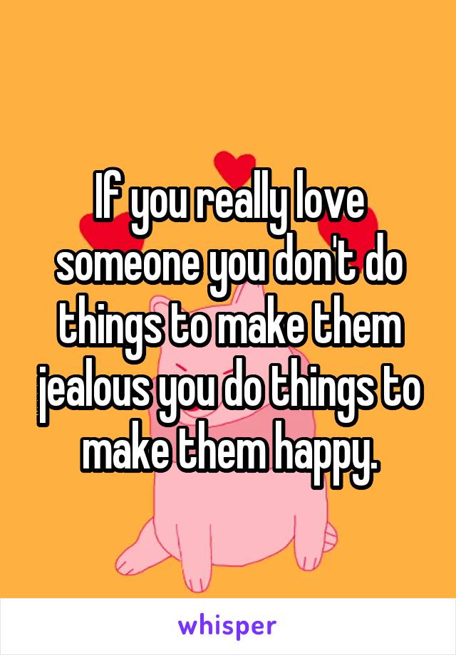 If you really love someone you don't do things to make them jealous you do things to make them happy.