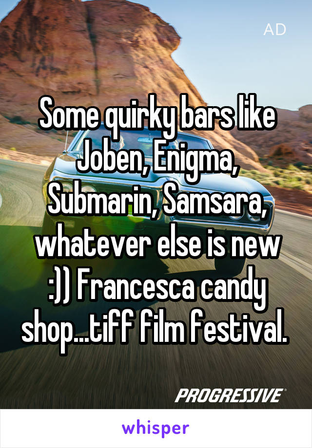 Some quirky bars like Joben, Enigma, Submarin, Samsara, whatever else is new :)) Francesca candy shop...tiff film festival. 
