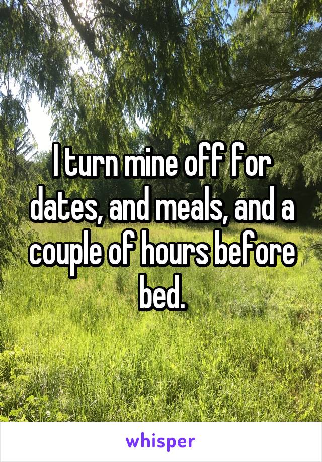 I turn mine off for dates, and meals, and a couple of hours before bed.