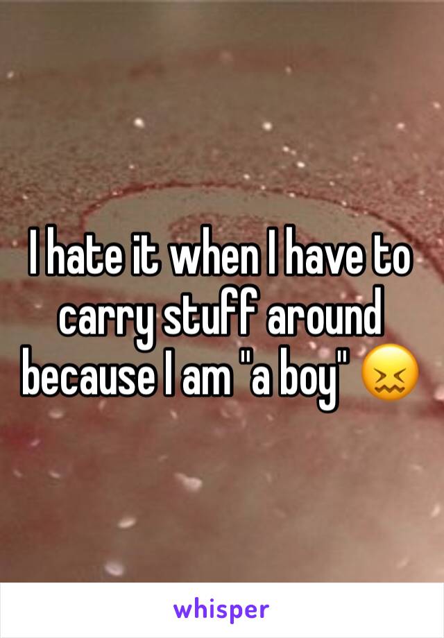 I hate it when I have to carry stuff around because I am "a boy" 😖